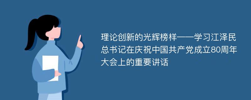 理论创新的光辉榜样——学习江泽民总书记在庆祝中国共产党成立80周年大会上的重要讲话