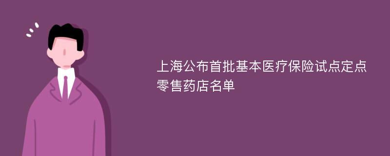 上海公布首批基本医疗保险试点定点零售药店名单