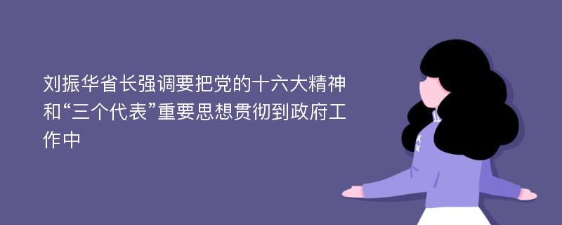 刘振华省长强调要把党的十六大精神和“三个代表”重要思想贯彻到政府工作中
