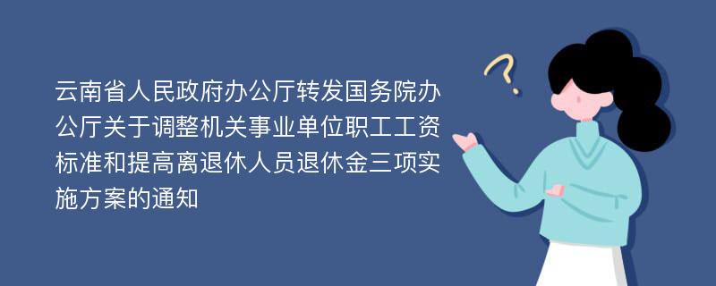 云南省人民政府办公厅转发国务院办公厅关于调整机关事业单位职工工资标准和提高离退休人员退休金三项实施方案的通知