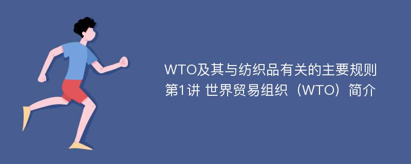 WTO及其与纺织品有关的主要规则 第1讲 世界贸易组织（WTO）简介